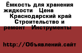 Ёмкость для хранения жидкости › Цена ­ 10 000 - Краснодарский край Строительство и ремонт » Инструменты   